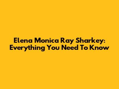 Elena Monica Ray Sharkey: Everything You Need To Know