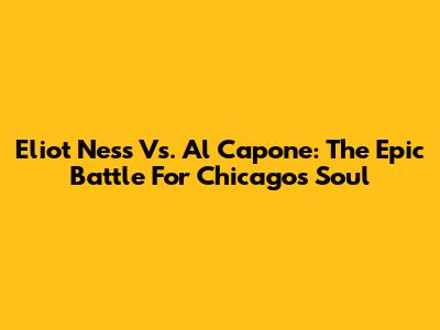 Eliot Ness Vs. Al Capone: The Epic Battle For Chicago's Soul