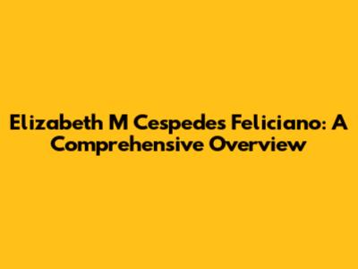 Elizabeth M Cespedes Feliciano: A Comprehensive Overview
