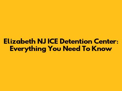 Elizabeth NJ ICE Detention Center: Everything You Need To Know