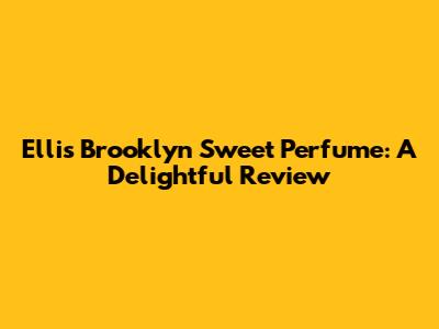 Ellis Brooklyn Sweet Perfume: A Delightful Review