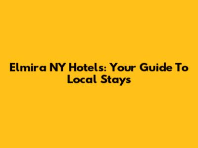 Elmira NY Hotels: Your Guide To Local Stays