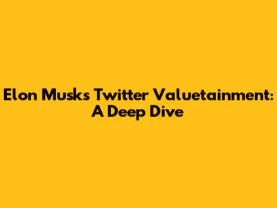 Elon Musk's Twitter Valuetainment: A Deep Dive