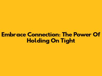 Embrace Connection: The Power Of Holding On Tight