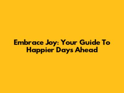 Embrace Joy: Your Guide To Happier Days Ahead