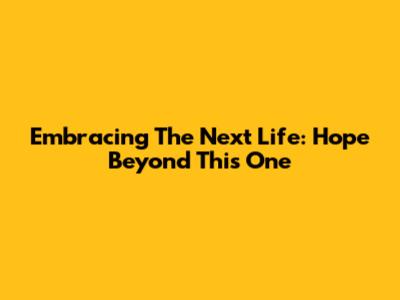 Embracing The Next Life: Hope Beyond This One
