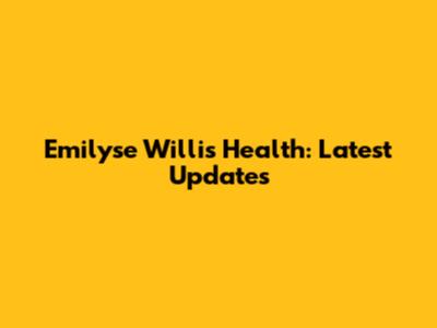 Emilyse Willis Health: Latest Updates