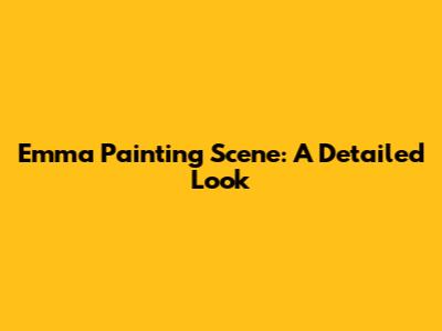 Emma Painting Scene: A Detailed Look