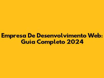 Empresa De Desenvolvimento Web: Guia Completo 2024