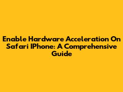 Enable Hardware Acceleration On Safari IPhone: A Comprehensive Guide