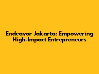 Endeavor Jakarta: Empowering High-Impact Entrepreneurs