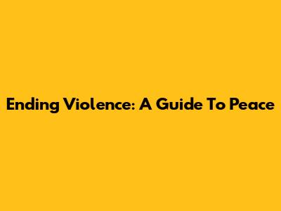 Ending Violence: A Guide To Peace
