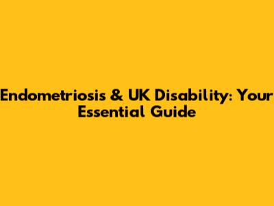 Endometriosis & UK Disability: Your Essential Guide