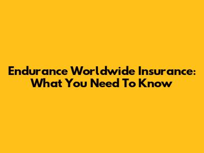 Endurance Worldwide Insurance: What You Need To Know
