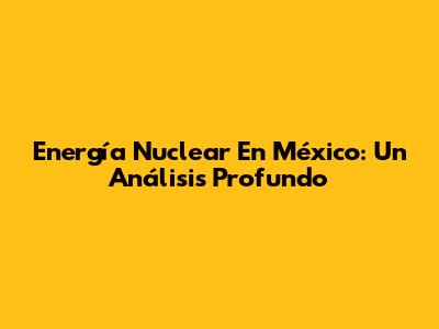 Energía Nuclear En México: Un Análisis Profundo