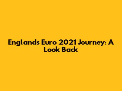 England's Euro 2021 Journey: A Look Back