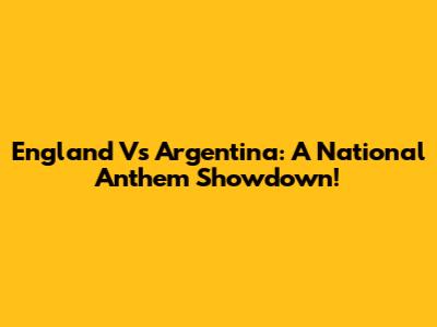 England Vs Argentina: A National Anthem Showdown!