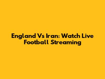 England Vs Iran: Watch Live Football Streaming