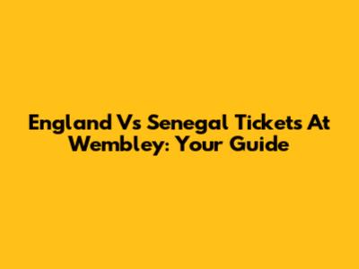 England Vs Senegal Tickets At Wembley: Your Guide