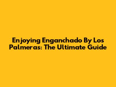 Enjoying 'Enganchado' By Los Palmeras: The Ultimate Guide