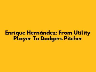 Enrique Hernández: From Utility Player To Dodgers Pitcher