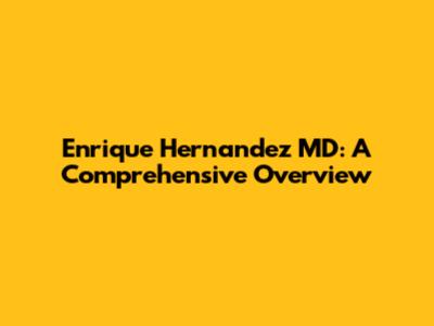 Enrique Hernandez MD: A Comprehensive Overview