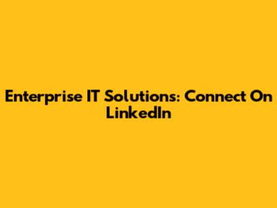 Enterprise IT Solutions: Connect On LinkedIn