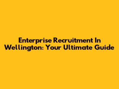 Enterprise Recruitment In Wellington: Your Ultimate Guide