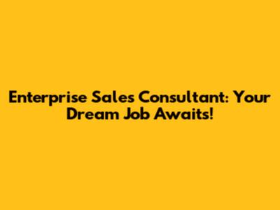 Enterprise Sales Consultant: Your Dream Job Awaits!