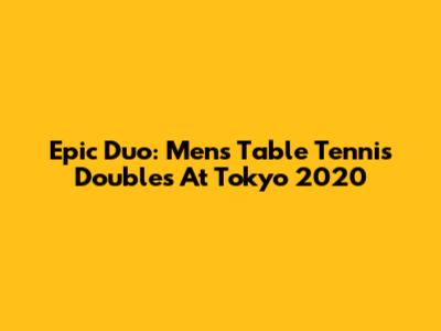 Epic Duo: Men's Table Tennis Doubles At Tokyo 2020