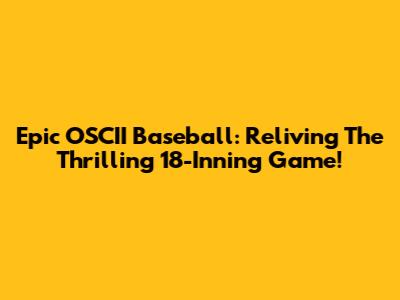 Epic OSCII Baseball: Reliving The Thrilling 18-Inning Game!