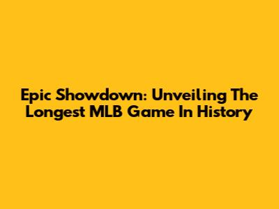 Epic Showdown: Unveiling The Longest MLB Game In History