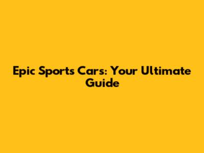 Epic Sports Cars: Your Ultimate Guide