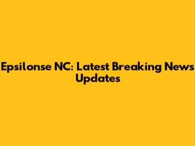 Epsilonse NC: Latest Breaking News Updates
