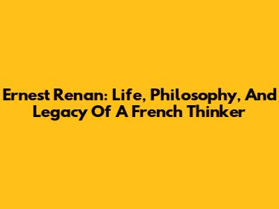 Ernest Renan: Life, Philosophy, And Legacy Of A French Thinker