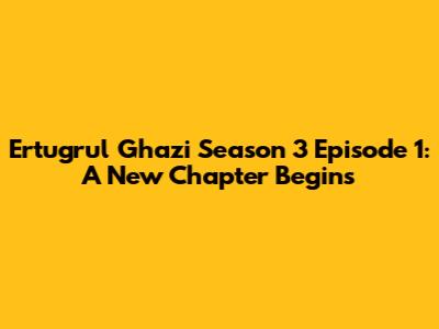 Ertugrul Ghazi Season 3 Episode 1: A New Chapter Begins