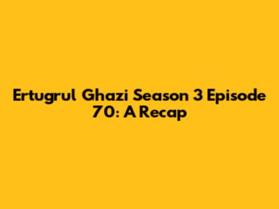 Ertugrul Ghazi Season 3 Episode 70: A Recap