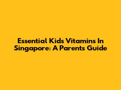 Essential Kids Vitamins In Singapore: A Parent's Guide