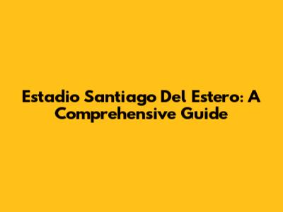 Estadio Santiago Del Estero: A Comprehensive Guide
