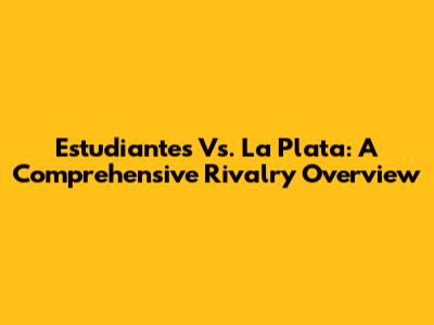 Estudiantes Vs. La Plata: A Comprehensive Rivalry Overview