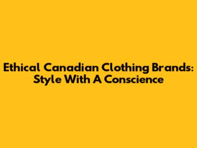 Ethical Canadian Clothing Brands: Style With A Conscience