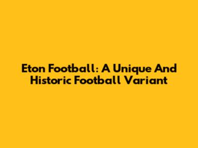 Eton Football: A Unique And Historic Football Variant
