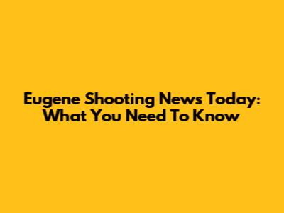 Eugene Shooting News Today: What You Need To Know