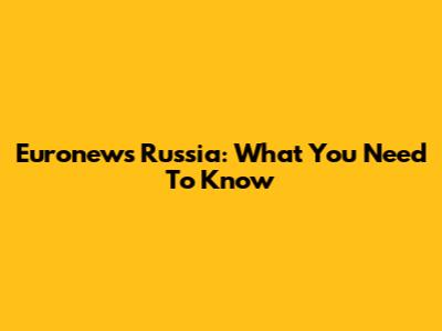 Euronews Russia: What You Need To Know
