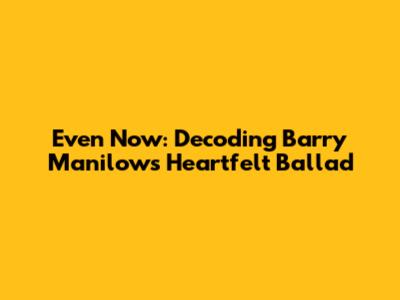 Even Now: Decoding Barry Manilow's Heartfelt Ballad