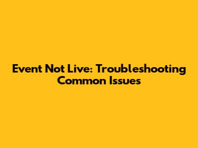 Event Not Live: Troubleshooting Common Issues