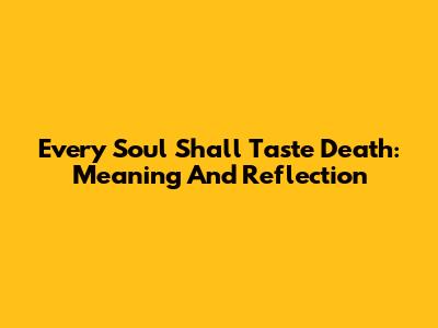 Every Soul Shall Taste Death: Meaning And Reflection