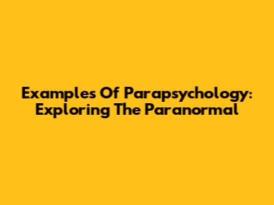 Examples Of Parapsychology: Exploring The Paranormal
