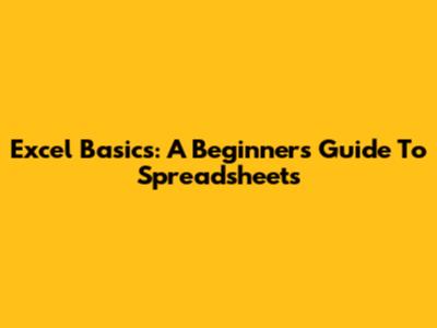 Excel Basics: A Beginner's Guide To Spreadsheets