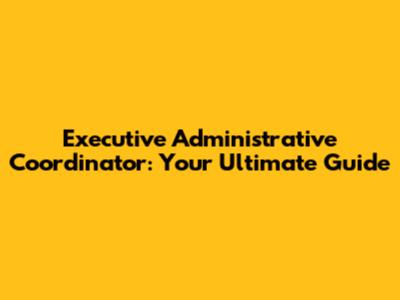 Executive Administrative Coordinator: Your Ultimate Guide